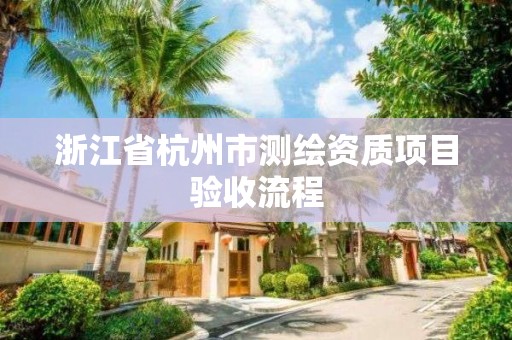 浙江省杭州市測繪資質項目驗收流程