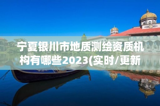 寧夏銀川市地質(zhì)測(cè)繪資質(zhì)機(jī)構(gòu)有哪些2023(實(shí)時(shí)/更新中)