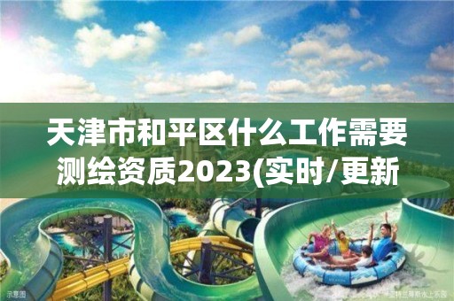 天津市和平區什么工作需要測繪資質2023(實時/更新中)