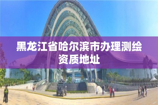 黑龍江省哈爾濱市辦理測繪資質地址