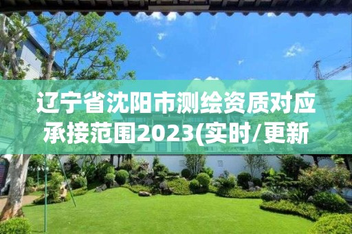 遼寧省沈陽市測繪資質對應承接范圍2023(實時/更新中)