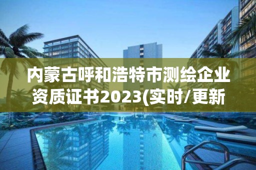 內蒙古呼和浩特市測繪企業資質證書2023(實時/更新中)