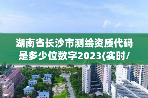 湖南省長(zhǎng)沙市測(cè)繪資質(zhì)代碼是多少位數(shù)字2023(實(shí)時(shí)/更新中)