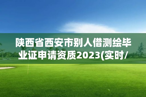 陜西省西安市別人借測繪畢業證申請資質2023(實時/更新中)