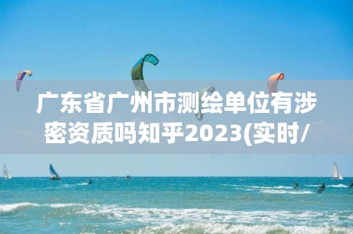 廣東省廣州市測繪單位有涉密資質嗎知乎2023(實時/更新中)