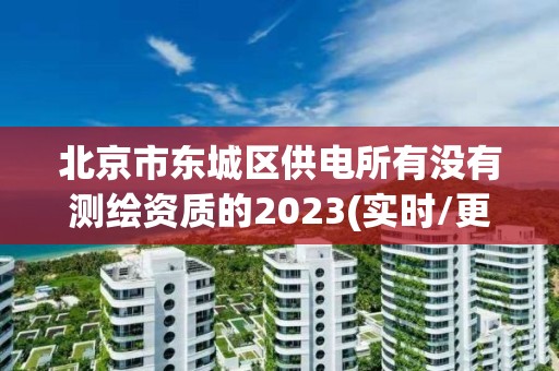 北京市東城區供電所有沒有測繪資質的2023(實時/更新中)