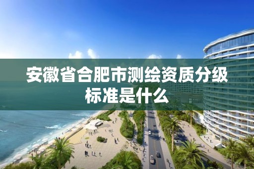 安徽省合肥市測(cè)繪資質(zhì)分級(jí)標(biāo)準(zhǔn)是什么