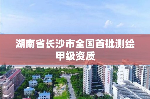 湖南省長沙市全國首批測繪甲級資質(zhì)