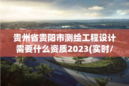 貴州省貴陽市測(cè)繪工程設(shè)計(jì)需要什么資質(zhì)2023(實(shí)時(shí)/更新中)