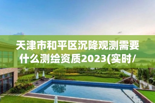 天津市和平區(qū)沉降觀測需要什么測繪資質(zhì)2023(實時/更新中)