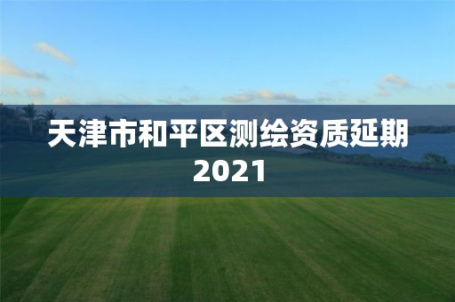 天津市和平區(qū)測繪資質(zhì)延期2021