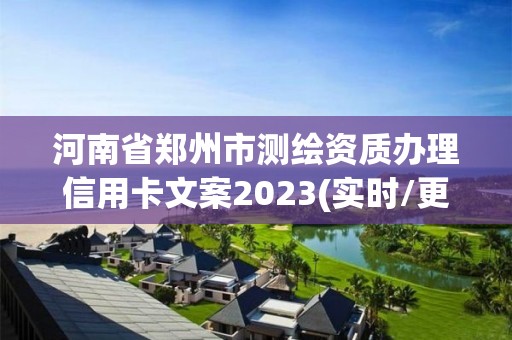 河南省鄭州市測繪資質辦理信用卡文案2023(實時/更新中)