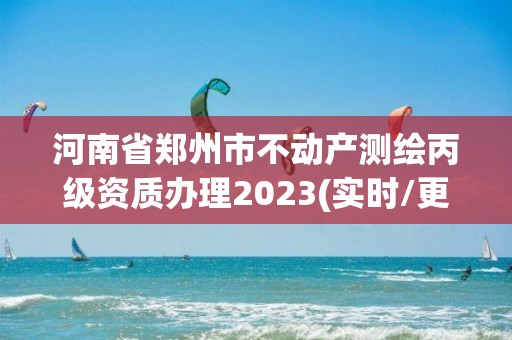 河南省鄭州市不動產測繪丙級資質辦理2023(實時/更新中)