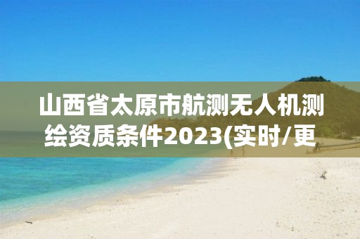 山西省太原市航測(cè)無(wú)人機(jī)測(cè)繪資質(zhì)條件2023(實(shí)時(shí)/更新中)