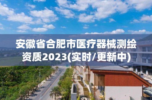 安徽省合肥市醫(yī)療器械測繪資質(zhì)2023(實(shí)時/更新中)