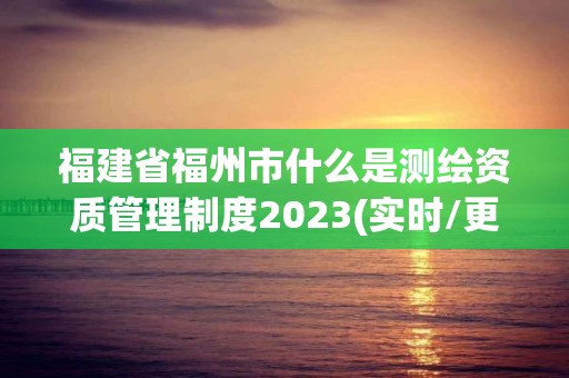 福建省福州市什么是測繪資質管理制度2023(實時/更新中)