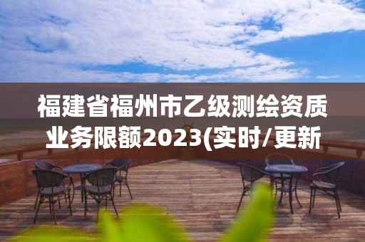 福建省福州市乙級(jí)測(cè)繪資質(zhì)業(yè)務(wù)限額2023(實(shí)時(shí)/更新中)