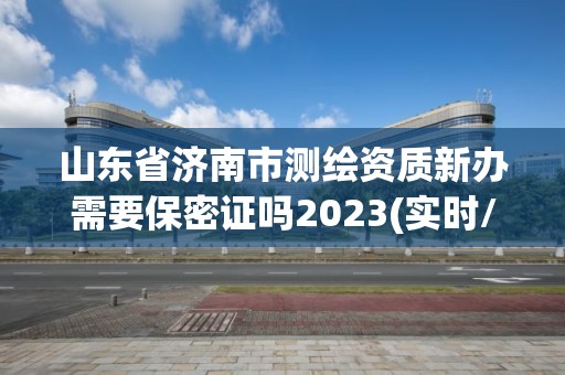 山東省濟南市測繪資質新辦需要保密證嗎2023(實時/更新中)