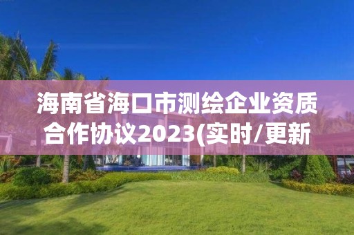 海南省海口市測繪企業(yè)資質(zhì)合作協(xié)議2023(實(shí)時(shí)/更新中)