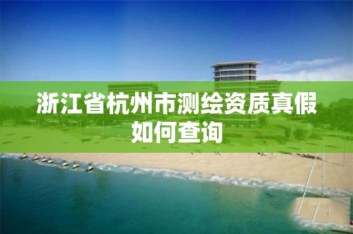 浙江省杭州市測繪資質真假如何查詢