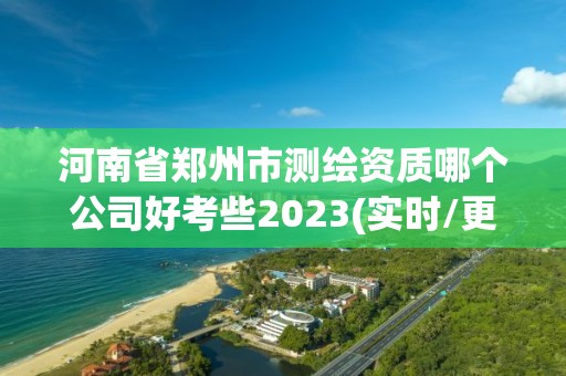 河南省鄭州市測(cè)繪資質(zhì)哪個(gè)公司好考些2023(實(shí)時(shí)/更新中)