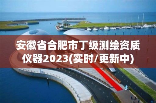 安徽省合肥市丁級測繪資質儀器2023(實時/更新中)