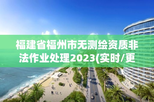 福建省福州市無測繪資質非法作業處理2023(實時/更新中)