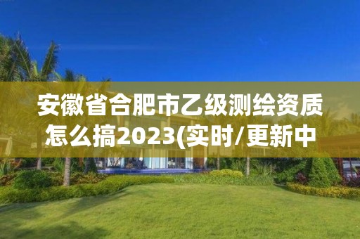 安徽省合肥市乙級測繪資質(zhì)怎么搞2023(實時/更新中)