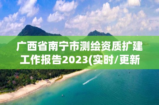 廣西省南寧市測繪資質擴建工作報告2023(實時/更新中)