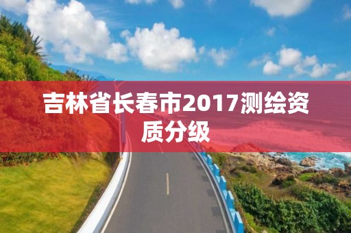 吉林省長春市2017測繪資質分級