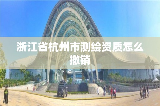 浙江省杭州市測繪資質怎么撤銷