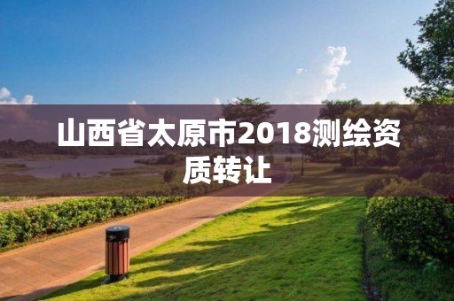 山西省太原市2018測(cè)繪資質(zhì)轉(zhuǎn)讓