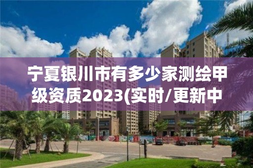 寧夏銀川市有多少家測繪甲級資質2023(實時/更新中)