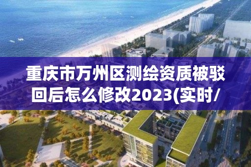 重慶市萬州區測繪資質被駁回后怎么修改2023(實時/更新中)