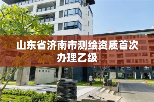 山東省濟南市測繪資質首次辦理乙級