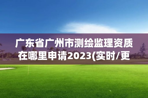 廣東省廣州市測繪監理資質在哪里申請2023(實時/更新中)