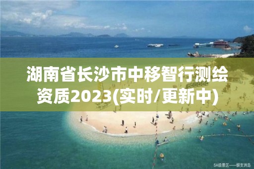 湖南省長沙市中移智行測繪資質(zhì)2023(實(shí)時(shí)/更新中)