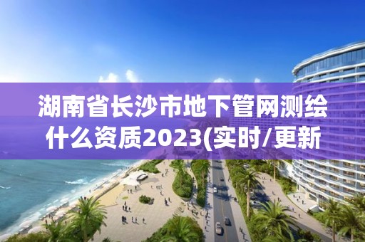 湖南省長沙市地下管網測繪什么資質2023(實時/更新中)