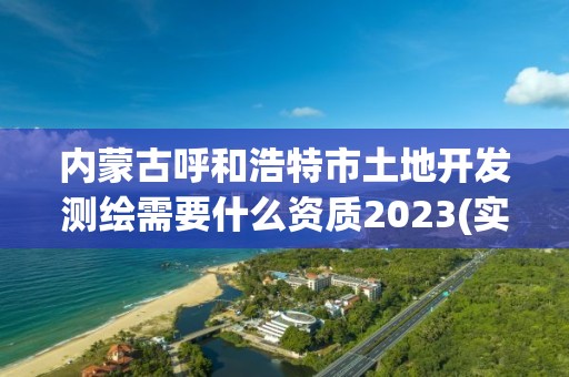 內蒙古呼和浩特市土地開發測繪需要什么資質2023(實時/更新中)