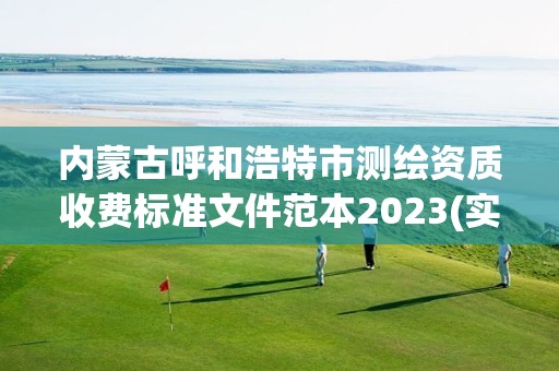 內蒙古呼和浩特市測繪資質收費標準文件范本2023(實時/更新中)