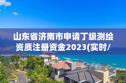 山東省濟南市申請丁級測繪資質注冊資金2023(實時/更新中)