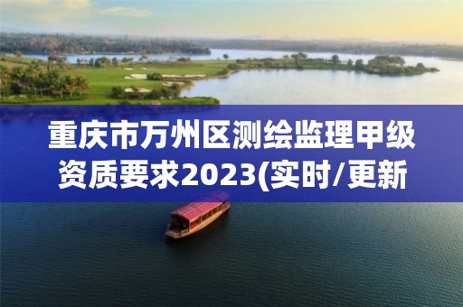 重慶市萬州區測繪監理甲級資質要求2023(實時/更新中)