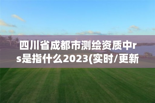 四川省成都市測繪資質中rs是指什么2023(實時/更新中)