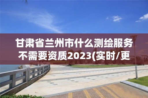 甘肅省蘭州市什么測繪服務不需要資質2023(實時/更新中)