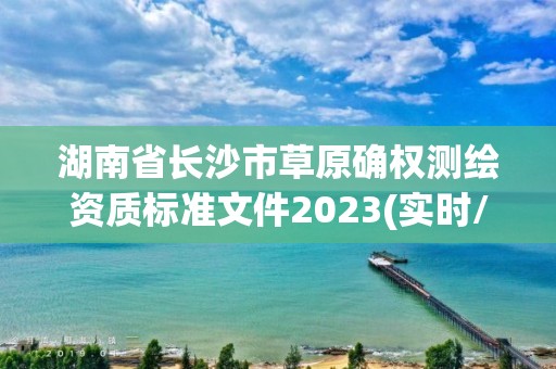 湖南省長沙市草原確權(quán)測繪資質(zhì)標(biāo)準(zhǔn)文件2023(實時/更新中)