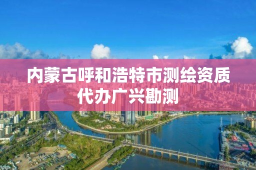 內(nèi)蒙古呼和浩特市測(cè)繪資質(zhì)代辦廣興勘測(cè)