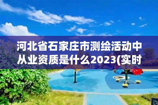 河北省石家莊市測繪活動中從業(yè)資質是什么2023(實時/更新中)