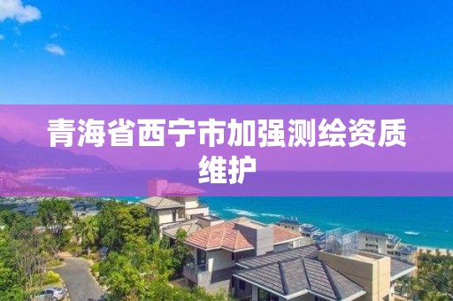 青海省西寧市加強測繪資質維護