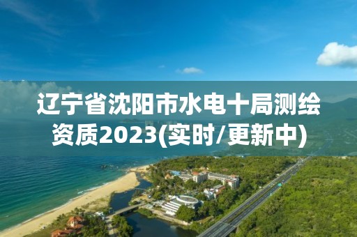 遼寧省沈陽市水電十局測繪資質2023(實時/更新中)