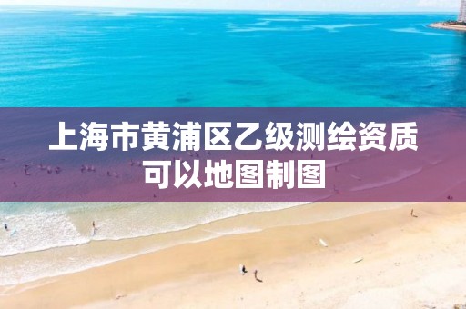 上海市黃浦區乙級測繪資質可以地圖制圖